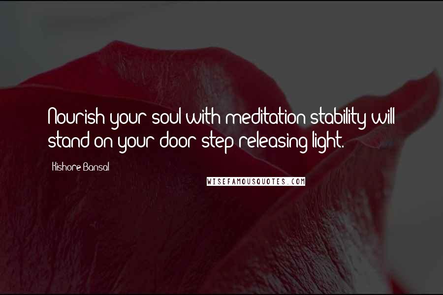 Kishore Bansal Quotes: Nourish your soul with meditation stability will stand on your door step releasing light.