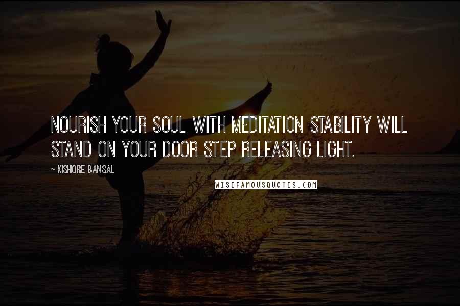 Kishore Bansal Quotes: Nourish your soul with meditation stability will stand on your door step releasing light.