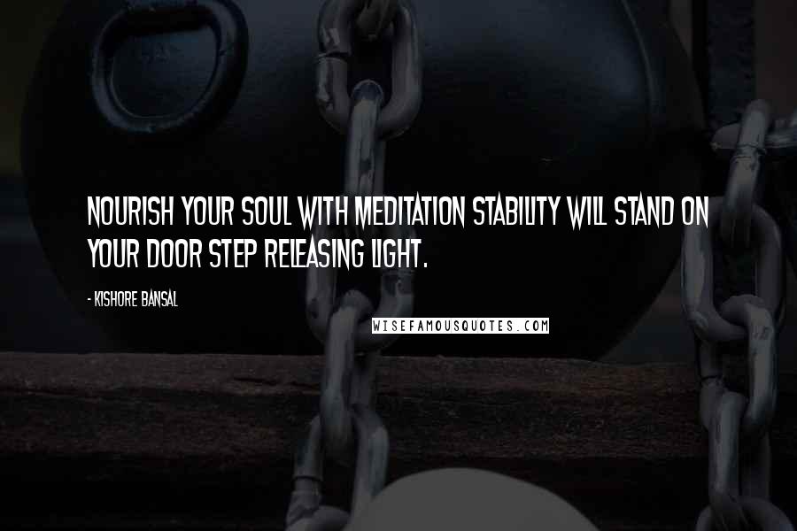 Kishore Bansal Quotes: Nourish your soul with meditation stability will stand on your door step releasing light.