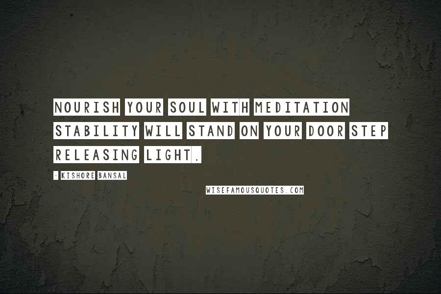 Kishore Bansal Quotes: Nourish your soul with meditation stability will stand on your door step releasing light.