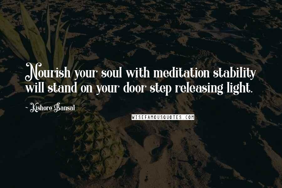 Kishore Bansal Quotes: Nourish your soul with meditation stability will stand on your door step releasing light.