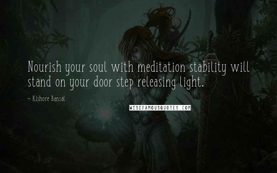 Kishore Bansal Quotes: Nourish your soul with meditation stability will stand on your door step releasing light.