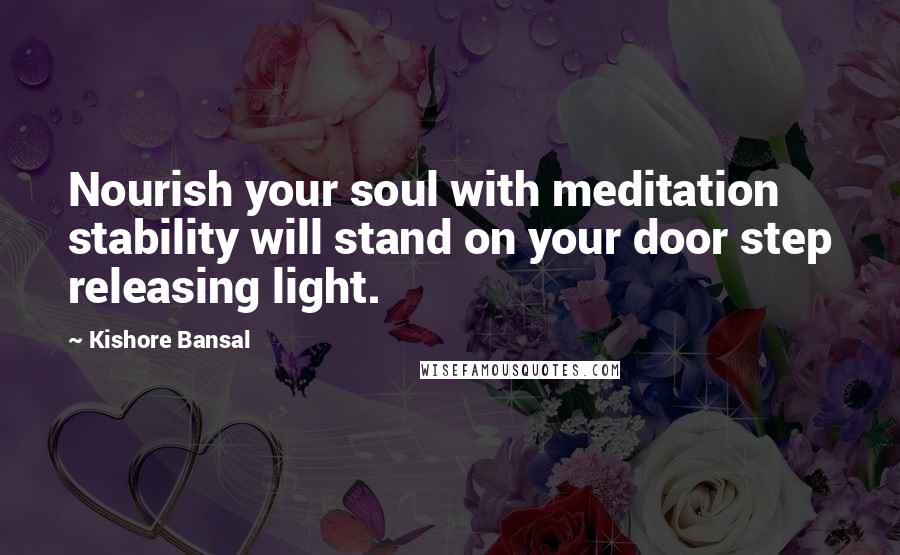 Kishore Bansal Quotes: Nourish your soul with meditation stability will stand on your door step releasing light.