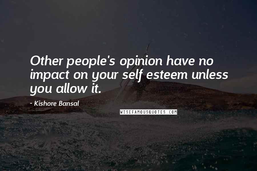 Kishore Bansal Quotes: Other people's opinion have no impact on your self esteem unless you allow it.