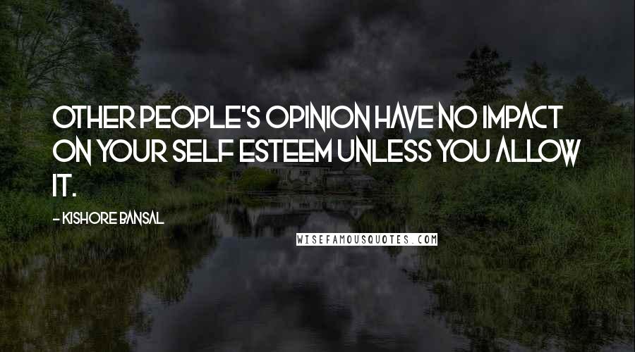 Kishore Bansal Quotes: Other people's opinion have no impact on your self esteem unless you allow it.