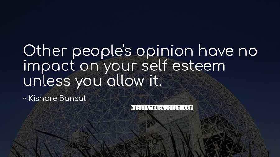 Kishore Bansal Quotes: Other people's opinion have no impact on your self esteem unless you allow it.