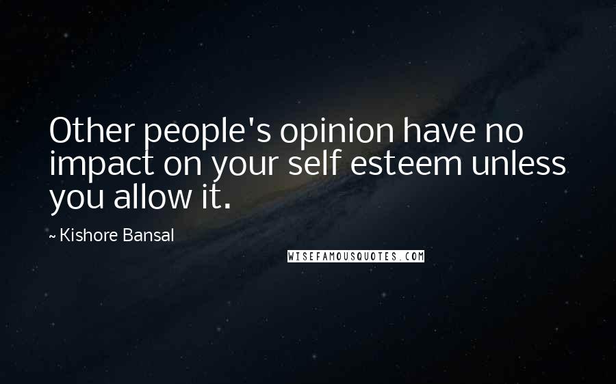 Kishore Bansal Quotes: Other people's opinion have no impact on your self esteem unless you allow it.