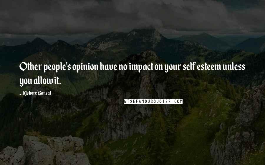 Kishore Bansal Quotes: Other people's opinion have no impact on your self esteem unless you allow it.