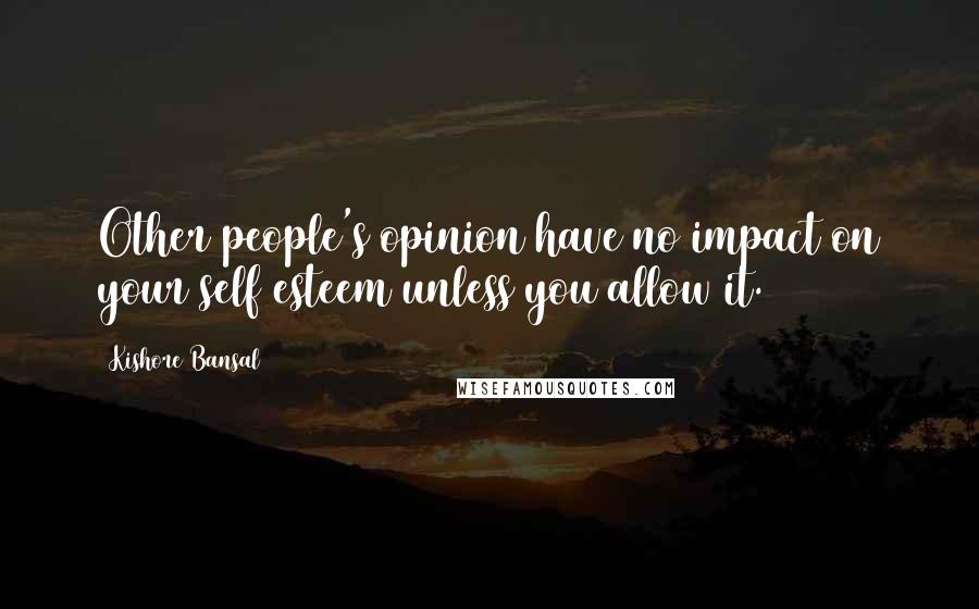 Kishore Bansal Quotes: Other people's opinion have no impact on your self esteem unless you allow it.