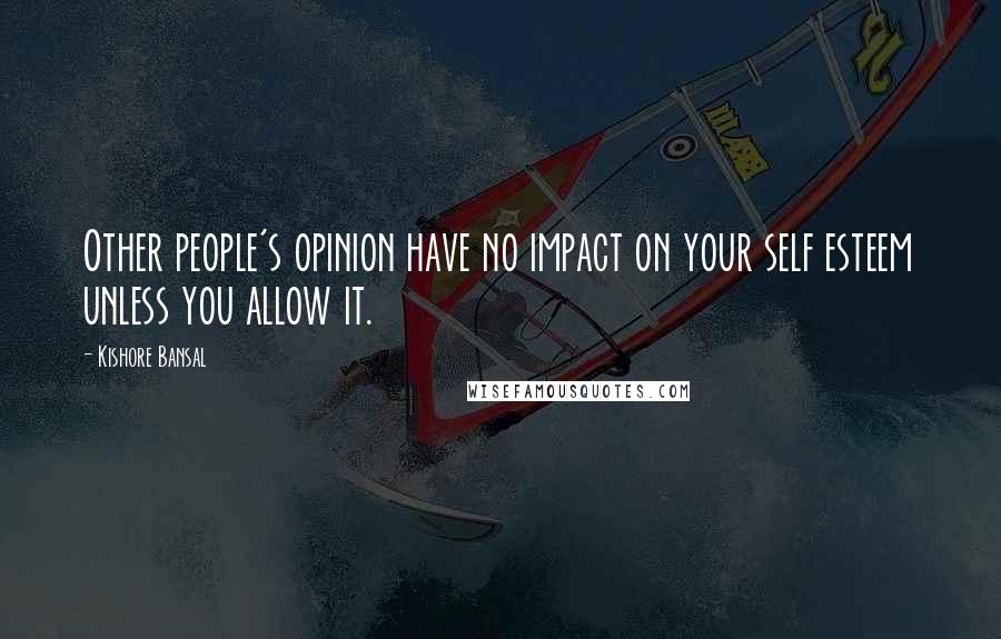 Kishore Bansal Quotes: Other people's opinion have no impact on your self esteem unless you allow it.