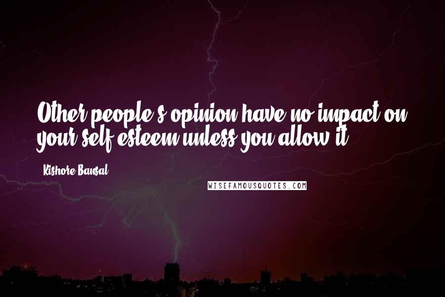 Kishore Bansal Quotes: Other people's opinion have no impact on your self esteem unless you allow it.