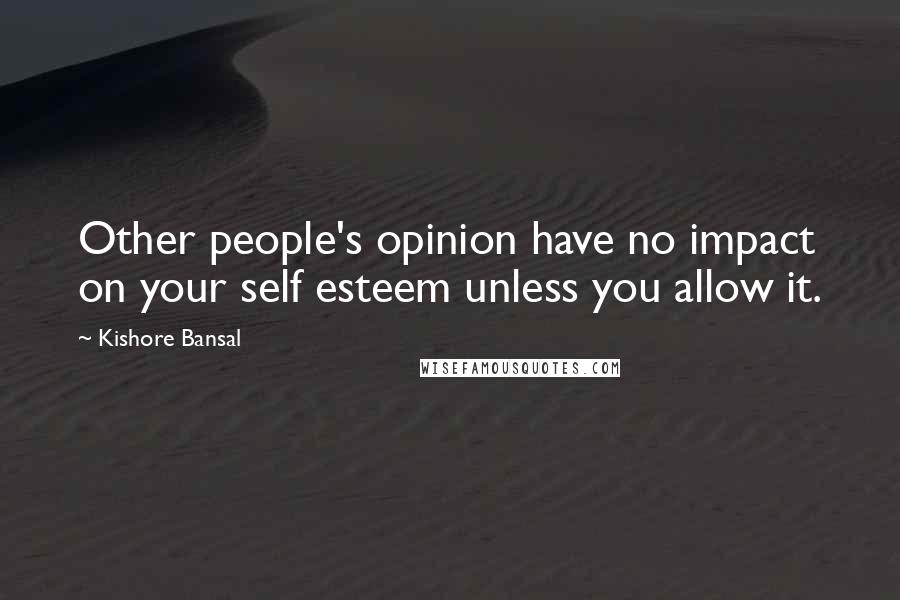 Kishore Bansal Quotes: Other people's opinion have no impact on your self esteem unless you allow it.
