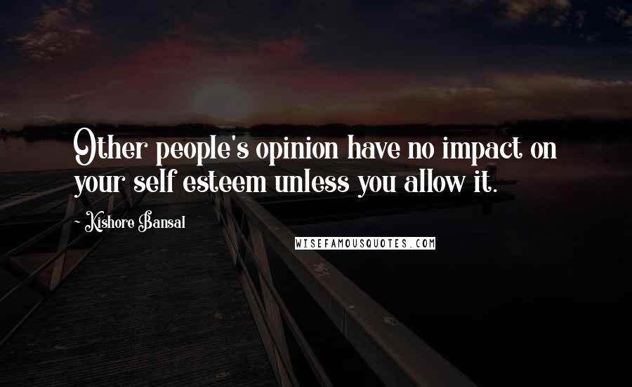 Kishore Bansal Quotes: Other people's opinion have no impact on your self esteem unless you allow it.