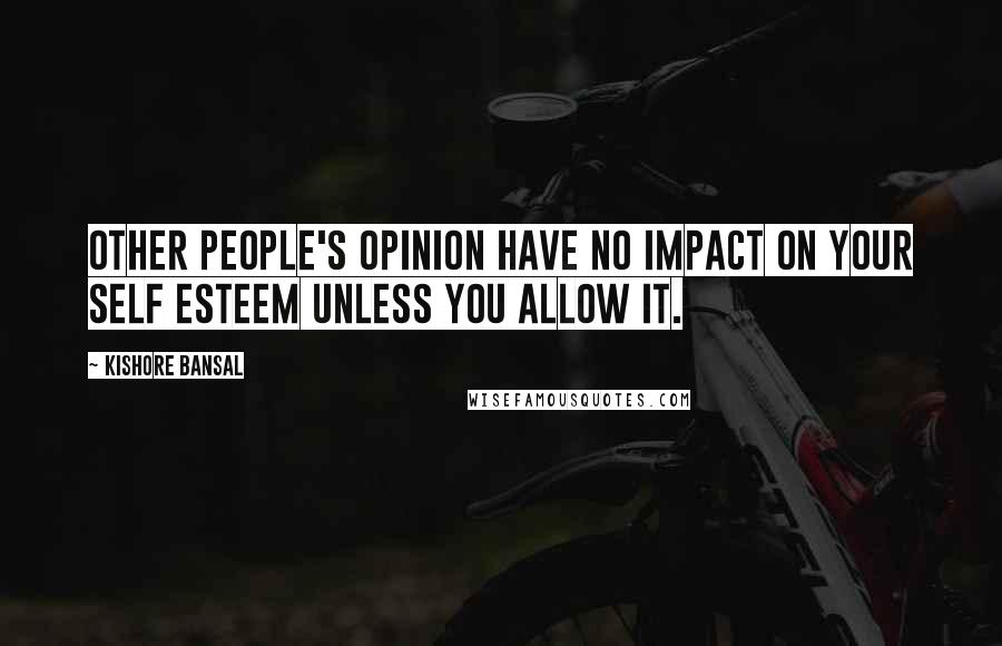 Kishore Bansal Quotes: Other people's opinion have no impact on your self esteem unless you allow it.