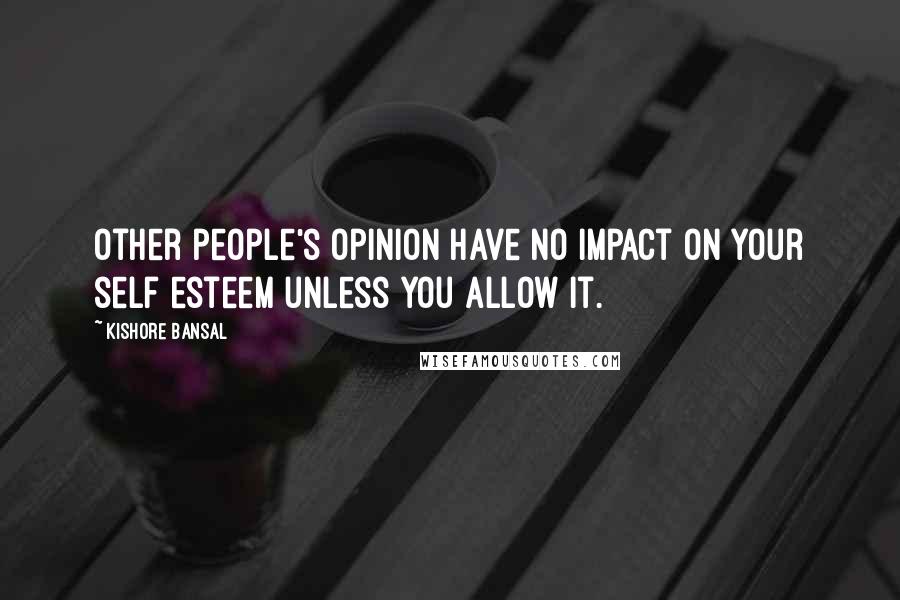 Kishore Bansal Quotes: Other people's opinion have no impact on your self esteem unless you allow it.