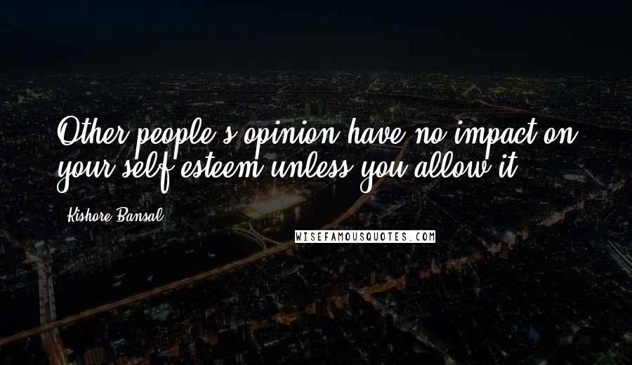 Kishore Bansal Quotes: Other people's opinion have no impact on your self esteem unless you allow it.