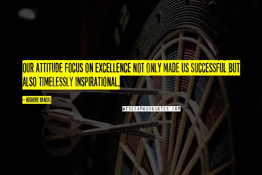 Kishore Bansal Quotes: Our attitude focus on excellence not only made us successful but also timelessly inspirational.