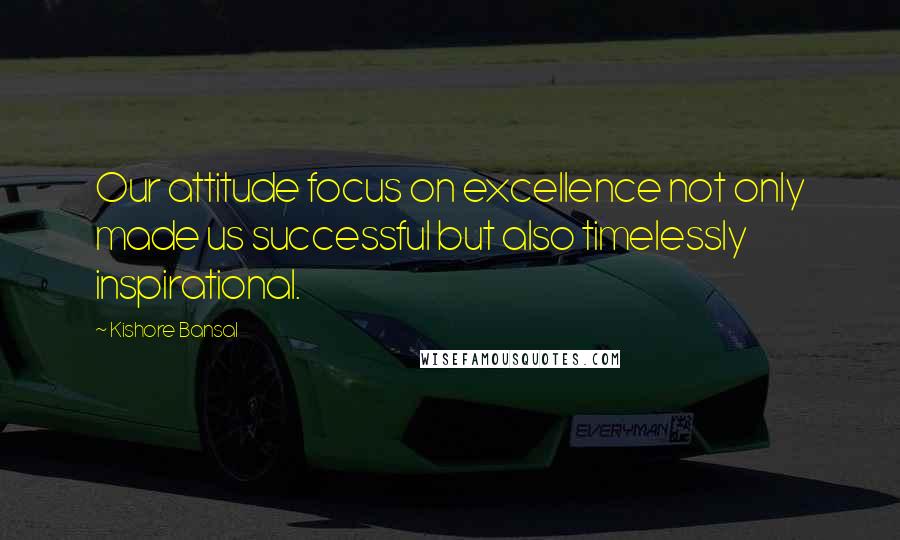 Kishore Bansal Quotes: Our attitude focus on excellence not only made us successful but also timelessly inspirational.