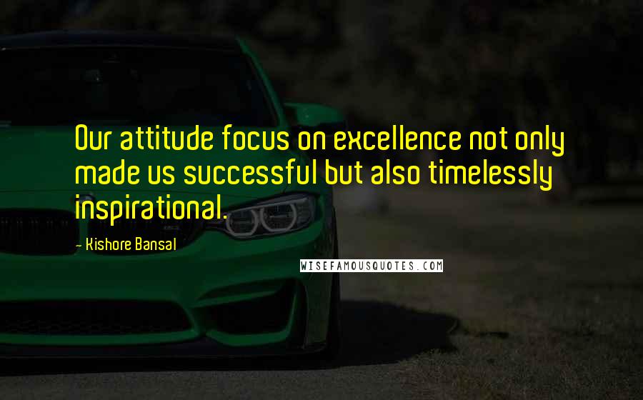 Kishore Bansal Quotes: Our attitude focus on excellence not only made us successful but also timelessly inspirational.