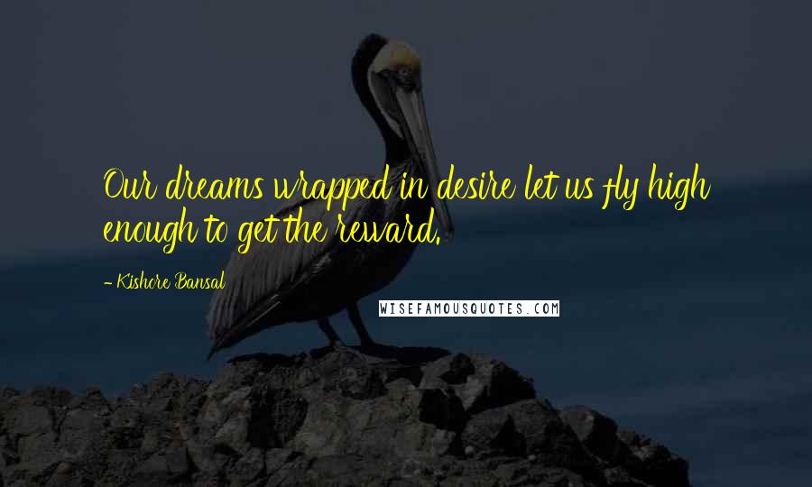Kishore Bansal Quotes: Our dreams wrapped in desire let us fly high enough to get the reward.