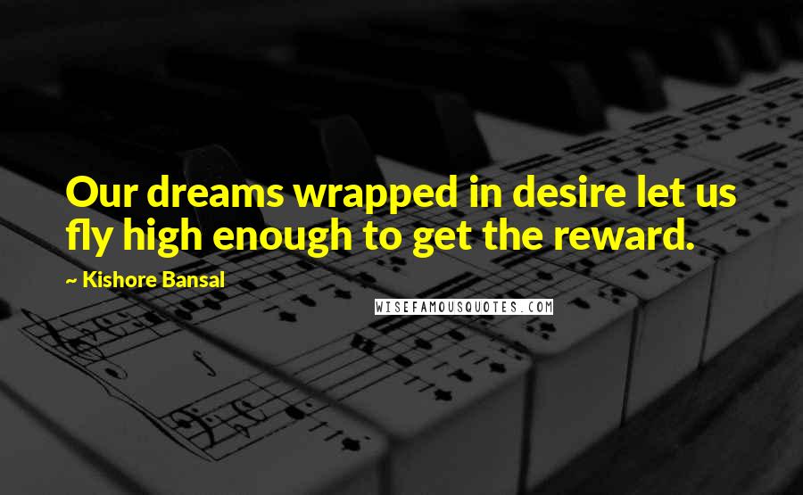 Kishore Bansal Quotes: Our dreams wrapped in desire let us fly high enough to get the reward.
