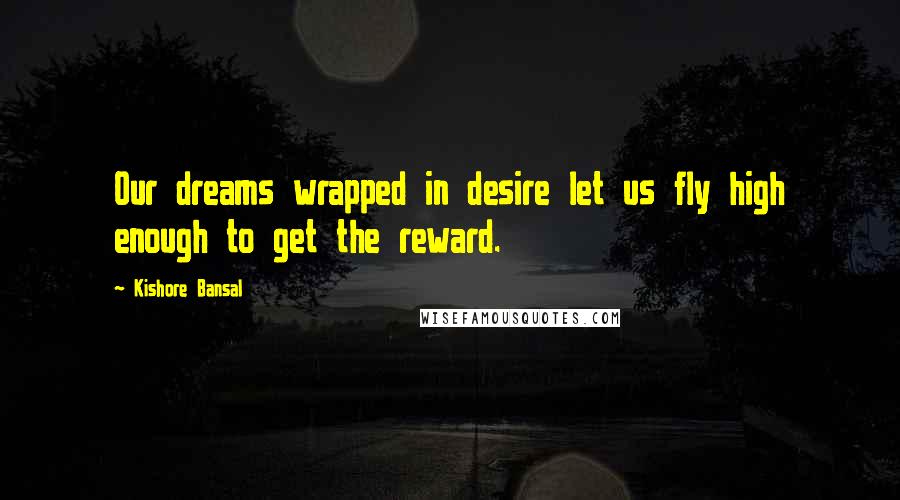 Kishore Bansal Quotes: Our dreams wrapped in desire let us fly high enough to get the reward.