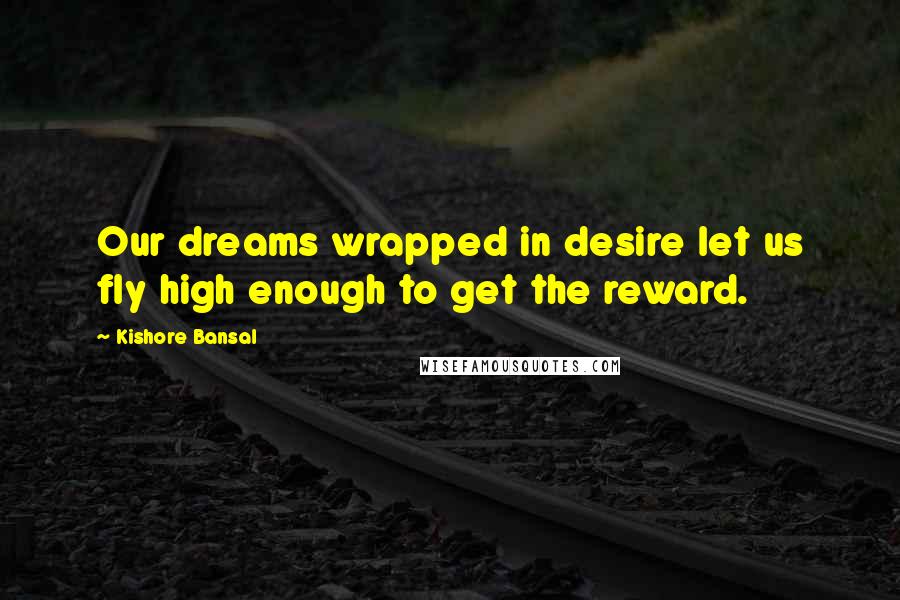 Kishore Bansal Quotes: Our dreams wrapped in desire let us fly high enough to get the reward.