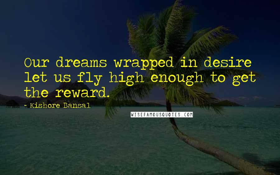 Kishore Bansal Quotes: Our dreams wrapped in desire let us fly high enough to get the reward.
