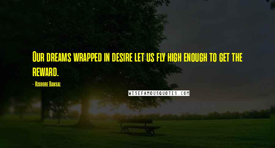 Kishore Bansal Quotes: Our dreams wrapped in desire let us fly high enough to get the reward.