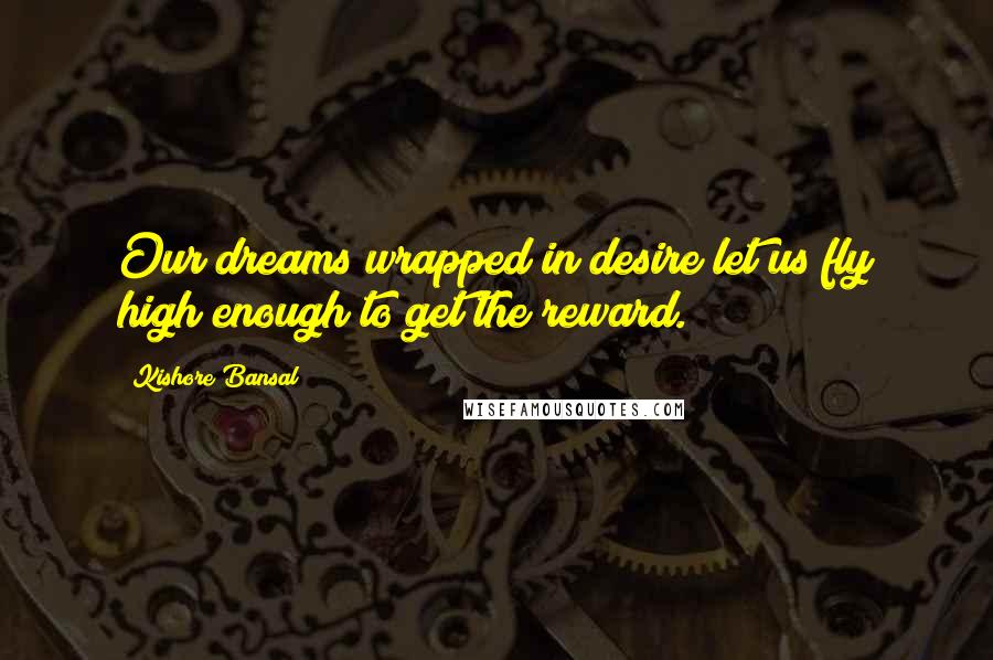 Kishore Bansal Quotes: Our dreams wrapped in desire let us fly high enough to get the reward.