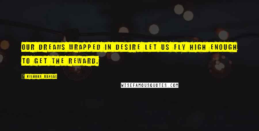 Kishore Bansal Quotes: Our dreams wrapped in desire let us fly high enough to get the reward.