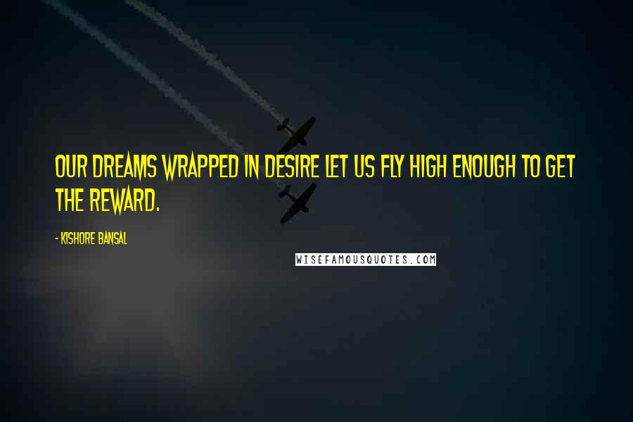 Kishore Bansal Quotes: Our dreams wrapped in desire let us fly high enough to get the reward.