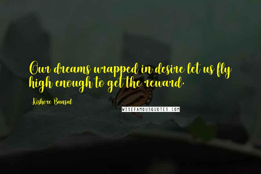 Kishore Bansal Quotes: Our dreams wrapped in desire let us fly high enough to get the reward.