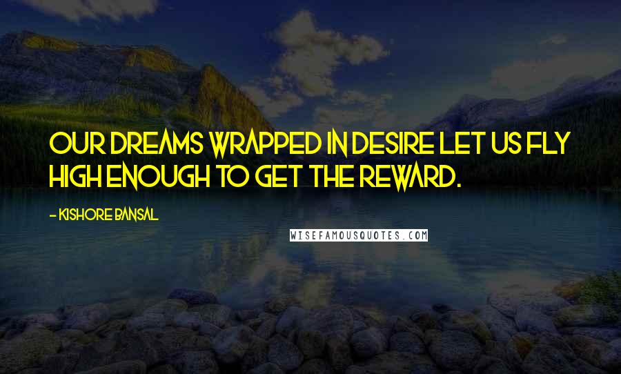 Kishore Bansal Quotes: Our dreams wrapped in desire let us fly high enough to get the reward.