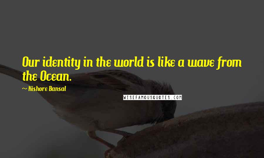Kishore Bansal Quotes: Our identity in the world is like a wave from the Ocean.