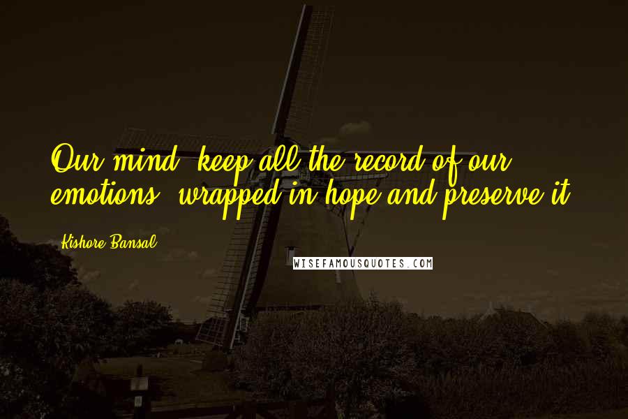 Kishore Bansal Quotes: Our mind, keep all the record of our emotions, wrapped in hope and preserve it.