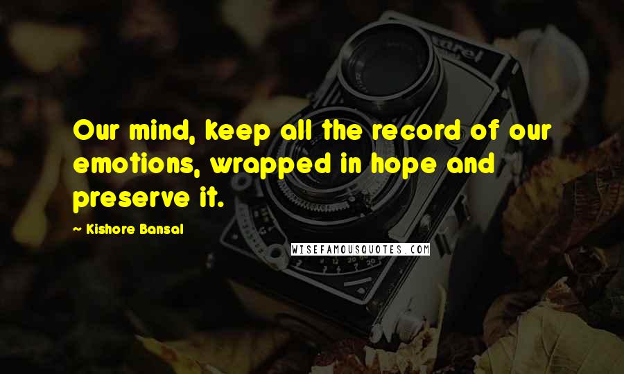 Kishore Bansal Quotes: Our mind, keep all the record of our emotions, wrapped in hope and preserve it.