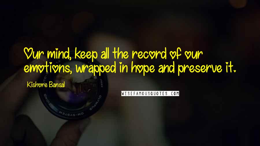 Kishore Bansal Quotes: Our mind, keep all the record of our emotions, wrapped in hope and preserve it.