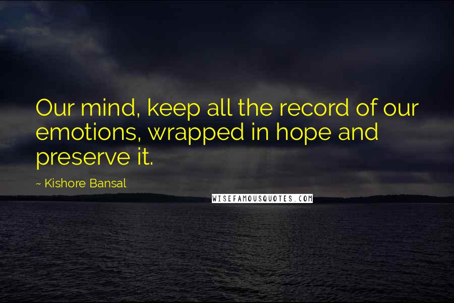 Kishore Bansal Quotes: Our mind, keep all the record of our emotions, wrapped in hope and preserve it.