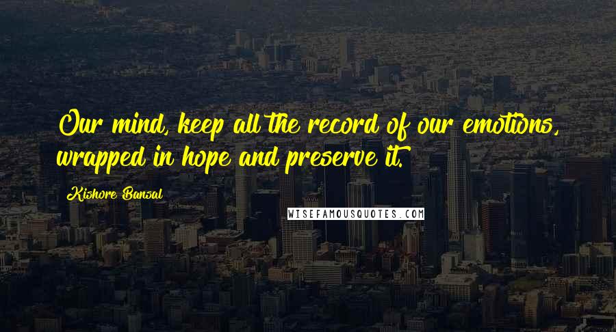Kishore Bansal Quotes: Our mind, keep all the record of our emotions, wrapped in hope and preserve it.