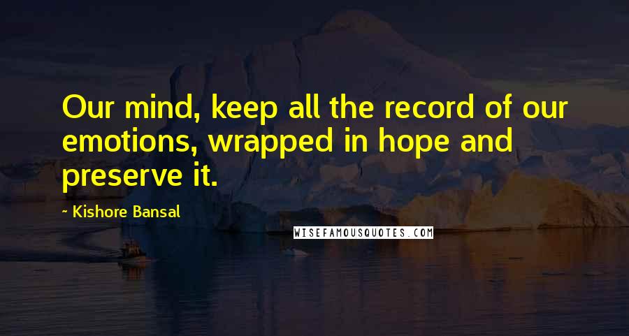 Kishore Bansal Quotes: Our mind, keep all the record of our emotions, wrapped in hope and preserve it.