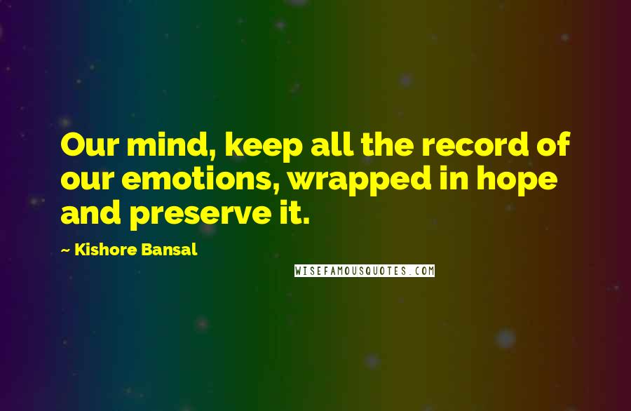 Kishore Bansal Quotes: Our mind, keep all the record of our emotions, wrapped in hope and preserve it.