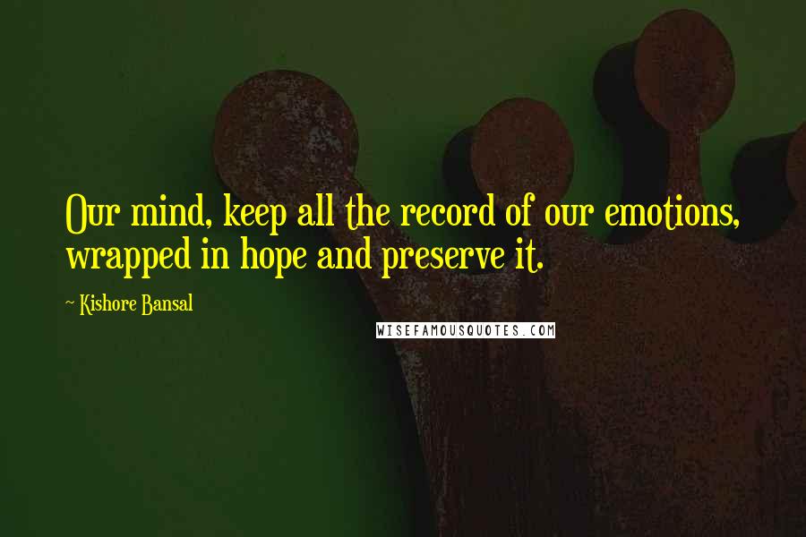 Kishore Bansal Quotes: Our mind, keep all the record of our emotions, wrapped in hope and preserve it.