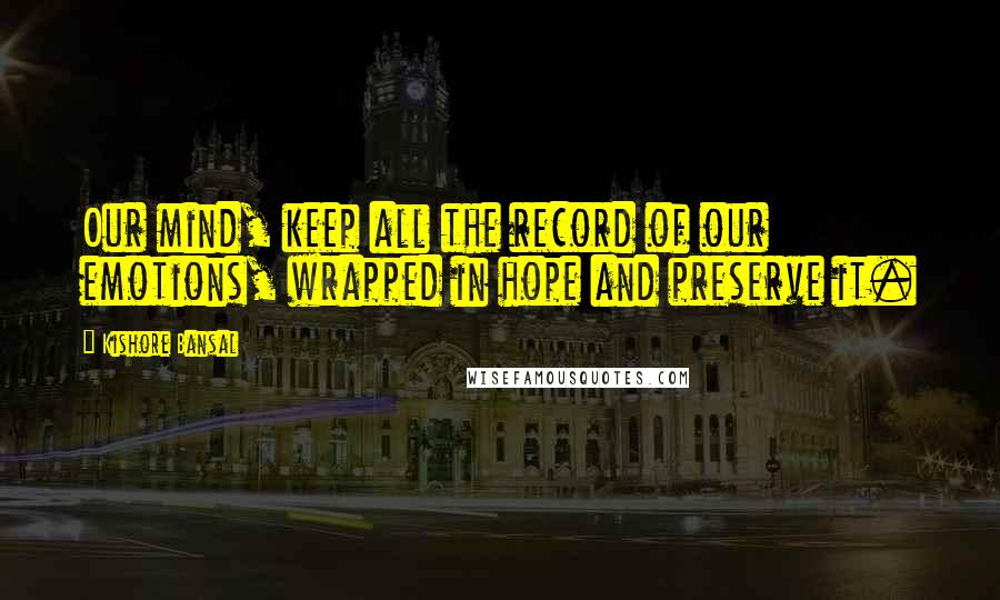 Kishore Bansal Quotes: Our mind, keep all the record of our emotions, wrapped in hope and preserve it.