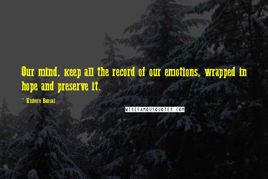 Kishore Bansal Quotes: Our mind, keep all the record of our emotions, wrapped in hope and preserve it.