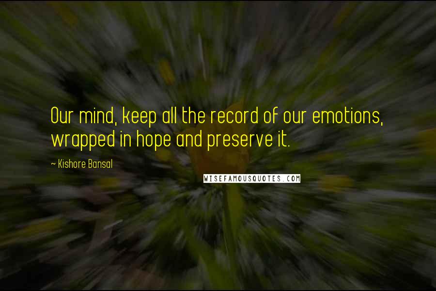 Kishore Bansal Quotes: Our mind, keep all the record of our emotions, wrapped in hope and preserve it.