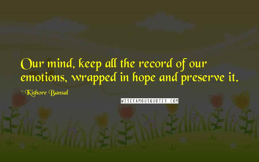 Kishore Bansal Quotes: Our mind, keep all the record of our emotions, wrapped in hope and preserve it.