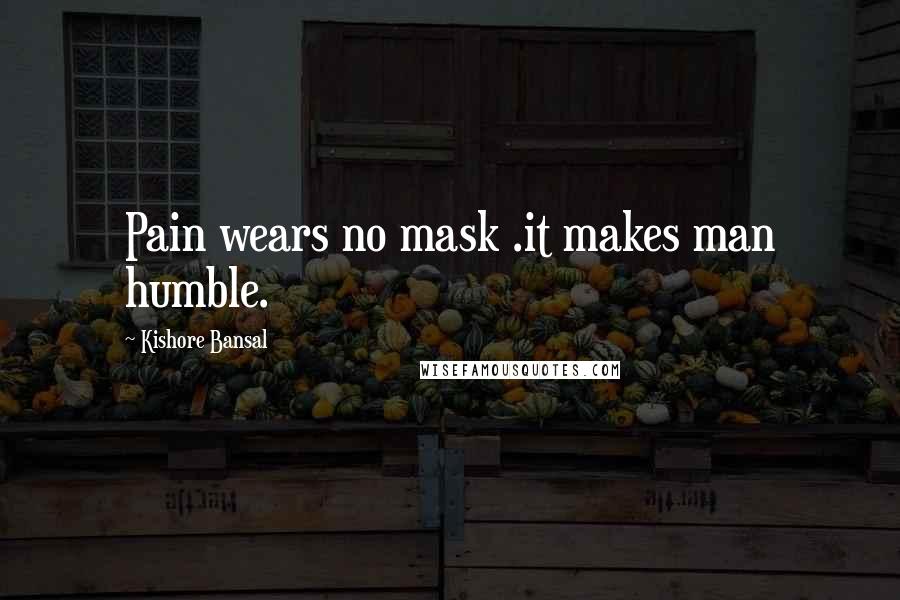 Kishore Bansal Quotes: Pain wears no mask .it makes man humble.