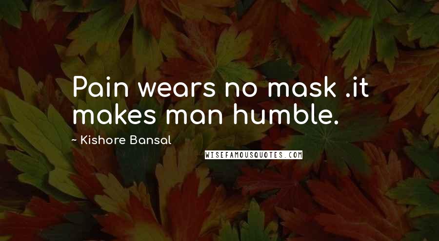 Kishore Bansal Quotes: Pain wears no mask .it makes man humble.