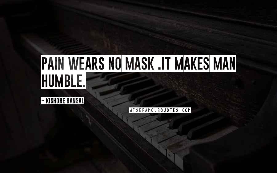 Kishore Bansal Quotes: Pain wears no mask .it makes man humble.